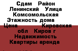 Сдам › Район ­ Ленинский › Улица ­ Комсомольская › Этажность дома ­ 17 › Цена ­ 12 000 - Кировская обл., Киров г. Недвижимость » Квартиры аренда   